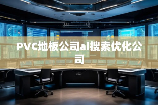 PVC地板公司ai搜索優(yōu)化公司