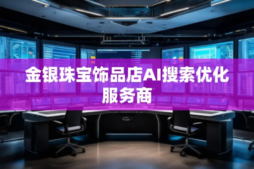 金銀珠寶飾品店AI搜索優(yōu)化服務(wù)商