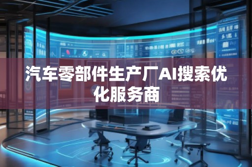 汽車零部件生產廠AI搜索優(yōu)化服務商