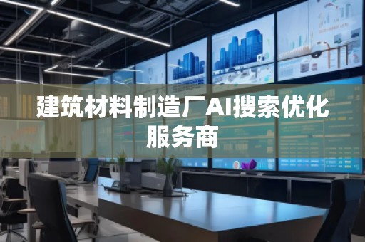 建筑材料制造廠AI搜索優(yōu)化服務(wù)商 建筑材料制造廠AI搜索優(yōu)化服務(wù)商