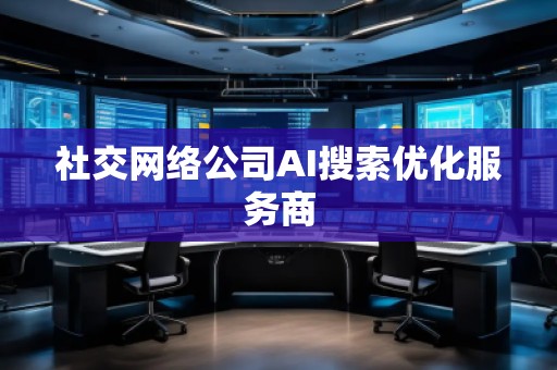 社交網(wǎng)絡(luò)公司AI搜索優(yōu)化服務(wù)商