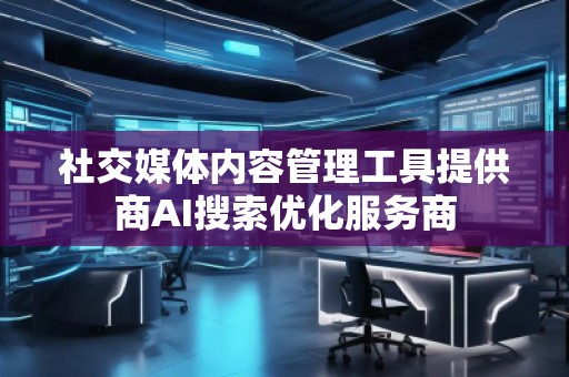 社交媒體內(nèi)容管理工具提供商AI搜索優(yōu)化服務(wù)商