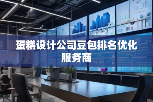 蛋糕設計公司豆包排名優(yōu)化服務商