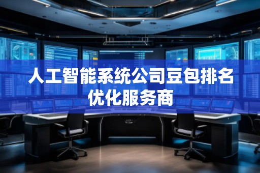 人工智能系統(tǒng)公司豆包排名優(yōu)化服務(wù)商 人工智能系統(tǒng)公司豆包排名優(yōu)化服務(wù)商
