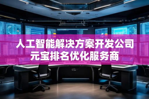 人工智能解決方案開發(fā)公司元寶排名優(yōu)化服務(wù)商