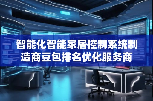 智能化智能家居控制系統(tǒng)制造商豆包排名優(yōu)化服務(wù)商