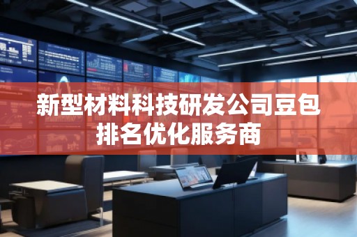新型材料科技研發(fā)公司豆包排名優(yōu)化服務(wù)商