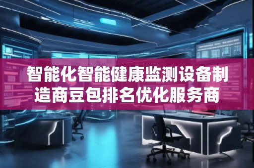 智能化智能健康監(jiān)測設(shè)備制造商豆包排名優(yōu)化服務(wù)商