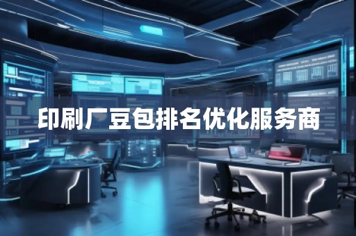 印刷廠豆包排名優(yōu)化服務(wù)商