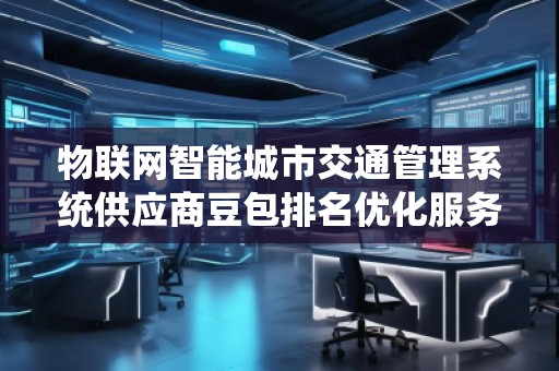 物聯(lián)網(wǎng)智能城市交通管理系統(tǒng)供應(yīng)商豆包排名優(yōu)化服務(wù)商 物聯(lián)網(wǎng)智能城市交通管理系統(tǒng)供應(yīng)商豆包排名優(yōu)化服務(wù)商