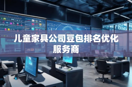 兒童家具公司豆包排名優(yōu)化服務商