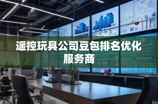 遙控玩具公司豆包排名優(yōu)化服務商