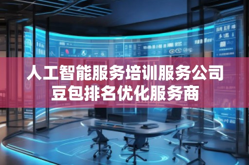 人工智能服務(wù)培訓(xùn)服務(wù)公司豆包排名優(yōu)化服務(wù)商