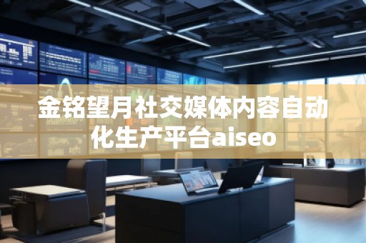 金銘望月社交媒體內(nèi)容自動化生產(chǎn)平臺aiseo 金銘望月社交媒體內(nèi)容自動化生產(chǎn)平臺aiseo