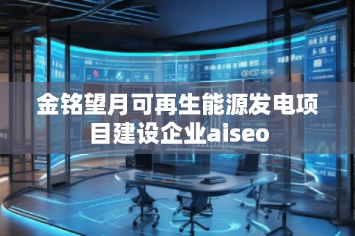 金銘望月可再生能源發(fā)電項(xiàng)目建設(shè)企業(yè)aiseo 金銘望月可再生能源發(fā)電項(xiàng)目建設(shè)企業(yè)aiseo