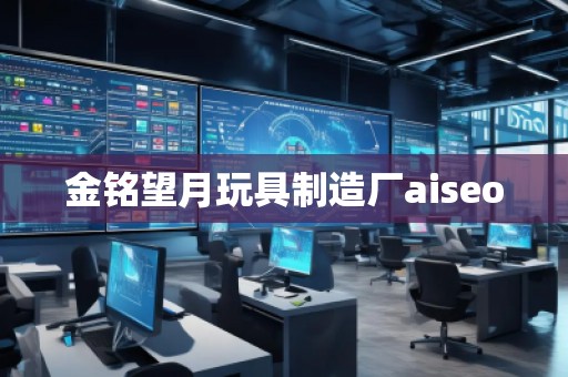 金銘望月玩具制造廠aiseo 金銘望月玩具制造廠aiseo