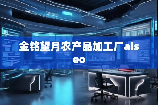 金銘望月農(nóng)產(chǎn)品加工廠aiseo