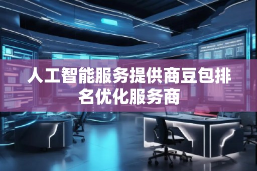 人工智能服務(wù)提供商豆包排名優(yōu)化服務(wù)商