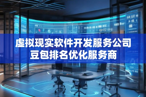 虛擬現(xiàn)實(shí)軟件開(kāi)發(fā)服務(wù)公司豆包排名優(yōu)化服務(wù)商