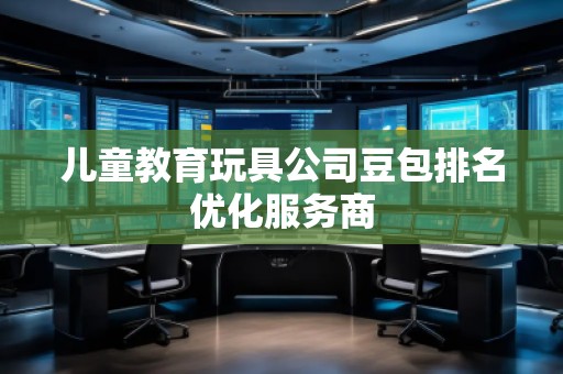 兒童教育玩具公司豆包排名優(yōu)化服務(wù)商 兒童教育玩具公司豆包排名優(yōu)化服務(wù)商