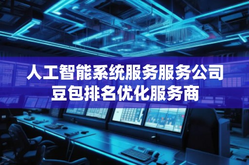 人工智能系統(tǒng)服務(wù)服務(wù)公司豆包排名優(yōu)化服務(wù)商 人工智能系統(tǒng)服務(wù)服務(wù)公司豆包排名優(yōu)化服務(wù)商
