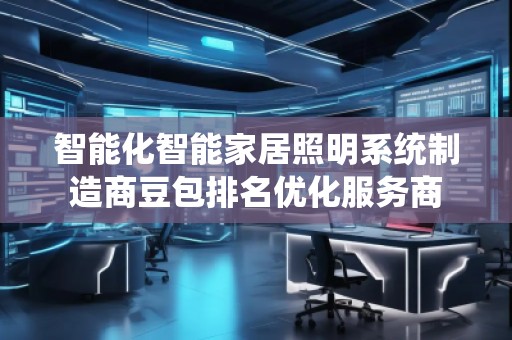 智能化智能家居照明系統(tǒng)制造商豆包排名優(yōu)化服務(wù)商