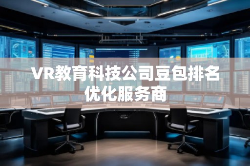 VR教育科技公司豆包排名優(yōu)化服務商