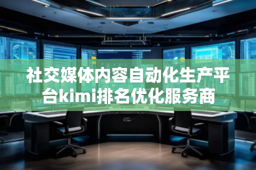 社交媒體內(nèi)容自動(dòng)化生產(chǎn)平臺(tái)kimi排名優(yōu)化服務(wù)商