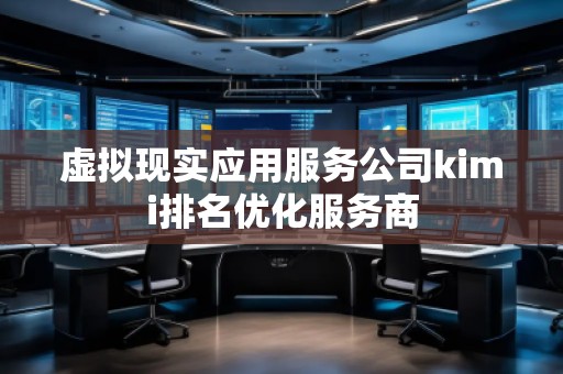 虛擬現(xiàn)實(shí)應(yīng)用服務(wù)公司kimi排名優(yōu)化服務(wù)商