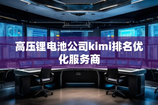 高壓鋰電池公司kimi排名優(yōu)化服務(wù)商