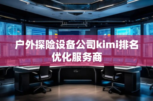 戶外探險設(shè)備公司kimi排名優(yōu)化服務商 戶外探險設(shè)備公司kimi排名優(yōu)化服務商