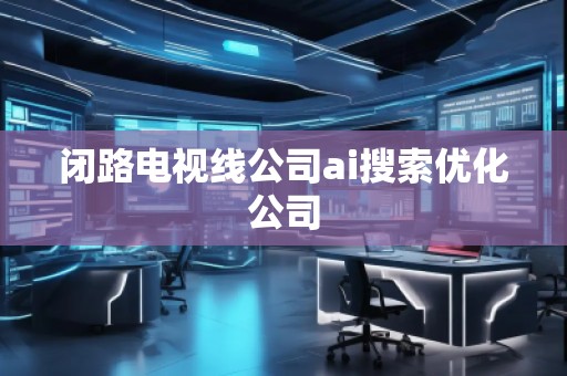 閉路電視線公司ai搜索優(yōu)化公司
