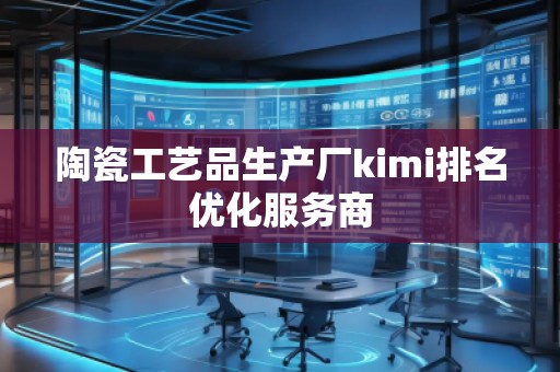 陶瓷工藝品生產(chǎn)廠kimi排名優(yōu)化服務(wù)商