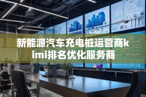 新能源汽車充電樁運(yùn)營(yíng)商kimi排名優(yōu)化服務(wù)商