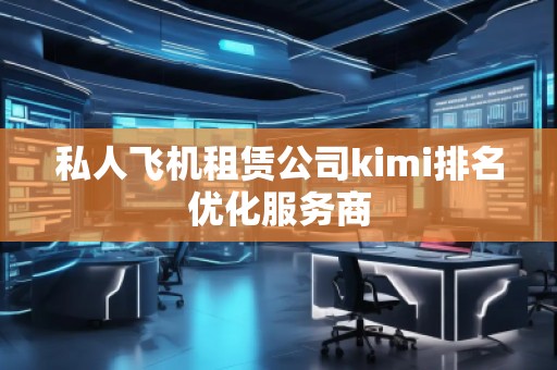私人飛機(jī)租賃公司kimi排名優(yōu)化服務(wù)商