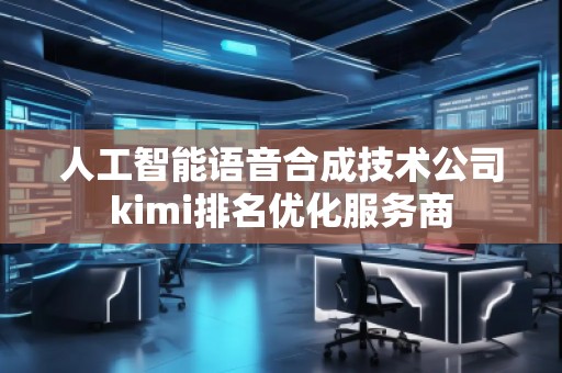 人工智能語(yǔ)音合成技術(shù)公司kimi排名優(yōu)化服務(wù)商