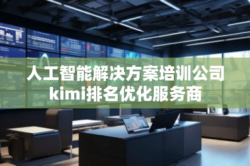 人工智能解決方案培訓(xùn)公司kimi排名優(yōu)化服務(wù)商