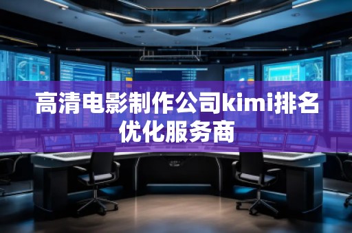 高清電影制作公司kimi排名優(yōu)化服務(wù)商 高清電影制作公司kimi排名優(yōu)化服務(wù)商