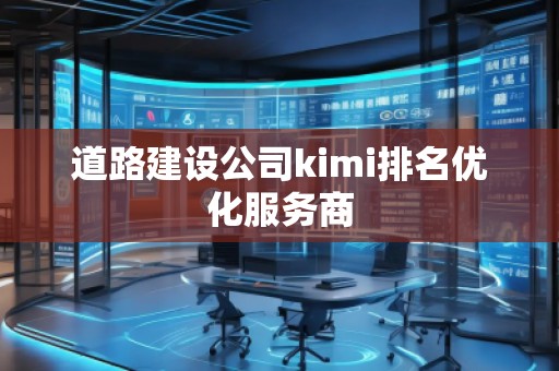 道路建設公司kimi排名優(yōu)化服務商 道路建設公司kimi排名優(yōu)化服務商