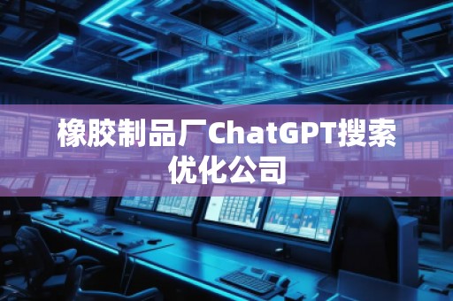 橡膠制品廠ChatGPT搜索優(yōu)化公司