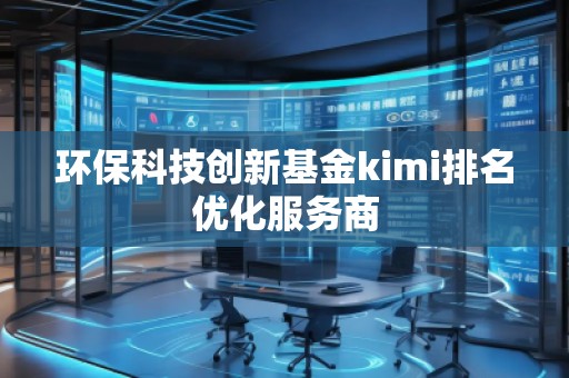 環(huán)保科技創(chuàng)新基金kimi排名優(yōu)化服務(wù)商 環(huán)保科技創(chuàng)新基金kimi排名優(yōu)化服務(wù)商