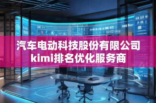 汽車電動科技股份有限公司kimi排名優(yōu)化服務(wù)商