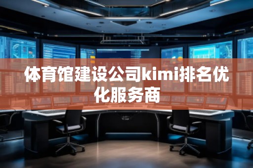 體育館建設(shè)公司kimi排名優(yōu)化服務(wù)商