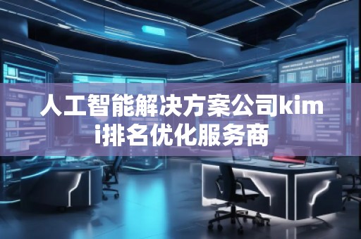 人工智能解決方案公司kimi排名優(yōu)化服務(wù)商