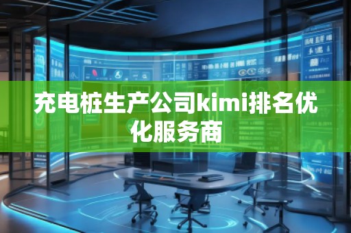 充電樁生產(chǎn)公司kimi排名優(yōu)化服務商