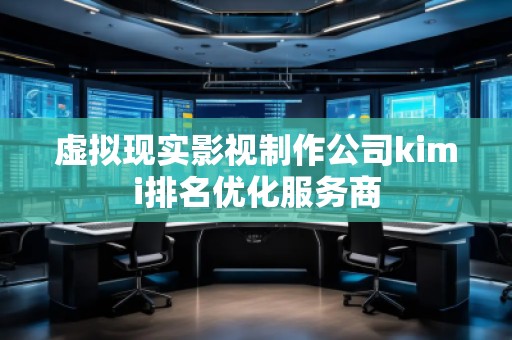 虛擬現(xiàn)實影視制作公司kimi排名優(yōu)化服務(wù)商