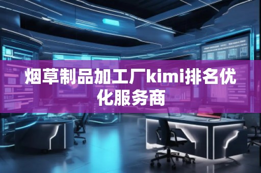 煙草制品加工廠kimi排名優(yōu)化服務(wù)商 煙草制品加工廠kimi排名優(yōu)化服務(wù)商