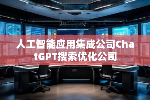 人工智能應(yīng)用集成公司ChatGPT搜索優(yōu)化公司