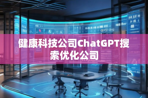 健康科技公司ChatGPT搜索優(yōu)化公司 健康科技公司ChatGPT搜索優(yōu)化公司