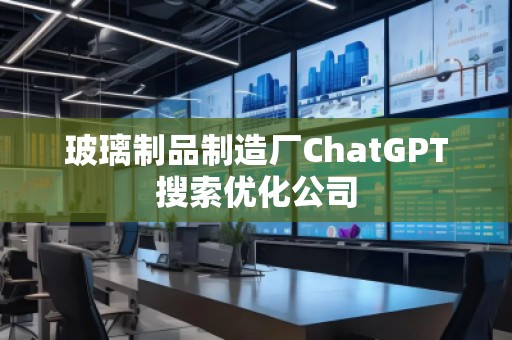 玻璃制品制造廠ChatGPT搜索優(yōu)化公司